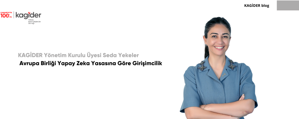 KAGİDER Yönetim Kurulu Üyesi Seda Yekeler Yazdı: AVRUPA BİRLİĞİ YAPAY ZEKA YASASINA GÖRE GİRİŞİMCİLİK