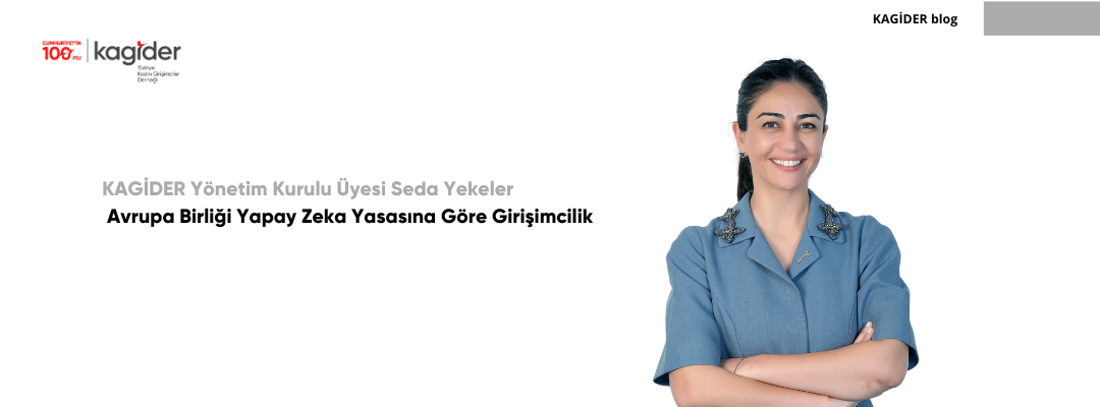 KAGİDER Yönetim Kurulu Üyesi Seda Yekeler Yazdı: AVRUPA BİRLİĞİ YAPAY ZEKA YASASINA GÖRE GİRİŞİMCİLİK