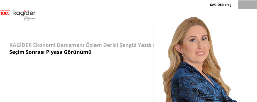 KAGİDER Ekonomi Danışmanı Özlem Derici Şengül Yazdı: Seçim Sonrası Piyasa Görünümü