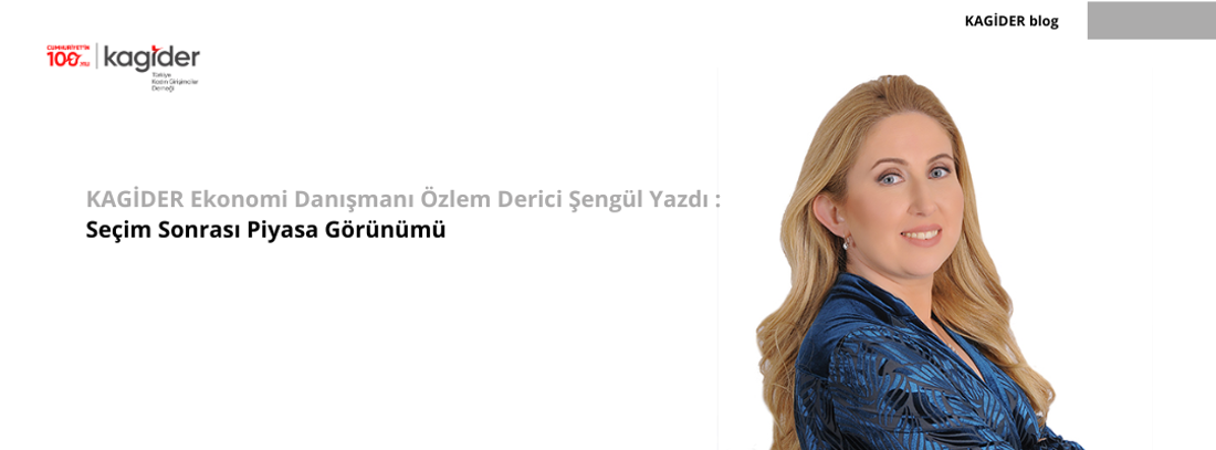 KAGİDER Ekonomi Danışmanı Özlem Derici Şengül Yazdı: Seçim Sonrası Piyasa Görünümü
