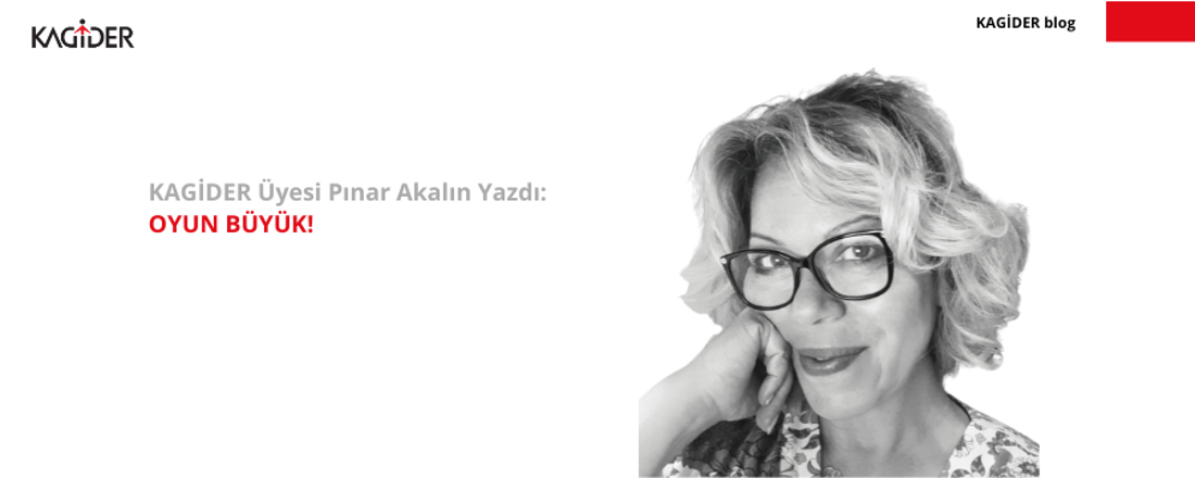 KAGİDER Üyesi Pınar Akalın Yazdı: OYUN BÜYÜK!