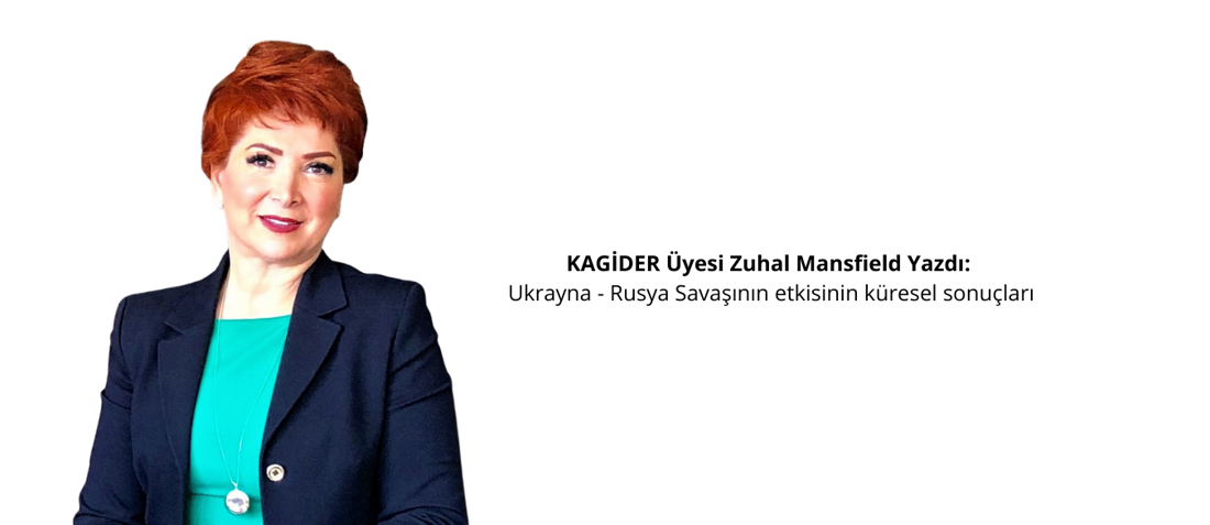 KAGİDER Üyesi Zuhal Mansfield Yazdı: Ukrayna - Rusya Savaşının etkisinin küresel sonuçları
