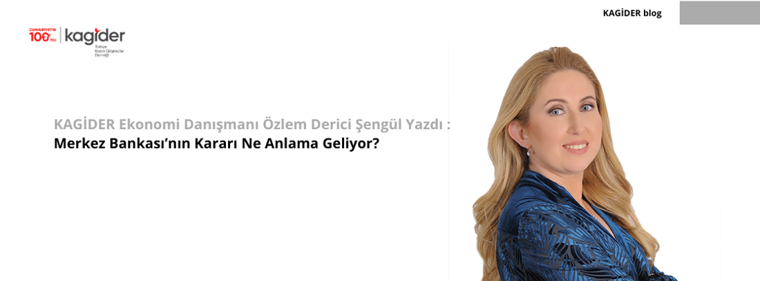 KAGİDER Ekonomi Danışmanı Özlem Derici Şengül Yazdı :  Merkez Bankası’nın Kararı Ne Anlama Geliyor? 