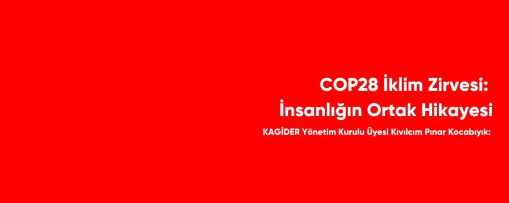 KAGİDER Yönetim Kurulu Üyesi Kıvılcım Pınar Kocabıyık Yazdı: COP28 İklim Zirvesi: İnsanlığın Ortak Hikayesi